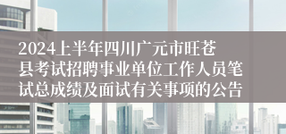 2024上半年四川广元市旺苍县考试招聘事业单位工作人员笔试总成绩及面试有关事项的公告