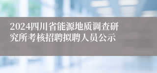 2024四川省能源地质调查研究所考核招聘拟聘人员公示