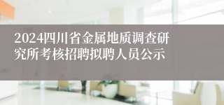 2024四川省金属地质调查研究所考核招聘拟聘人员公示