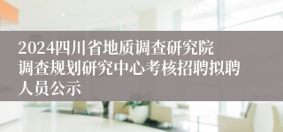 2024四川省地质调查研究院调查规划研究中心考核招聘拟聘人员公示