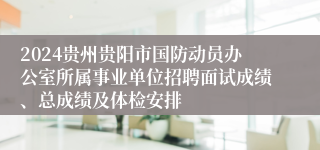 2024贵州贵阳市国防动员办公室所属事业单位招聘面试成绩、总成绩及体检安排