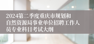 2024第二季度重庆市规划和自然资源局事业单位招聘工作人员专业科目考试大纲