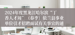 2024年度黑龙江哈尔滨“丁香人才周”（春季）依兰县事业单位引才招聘面试有关事宜的通知