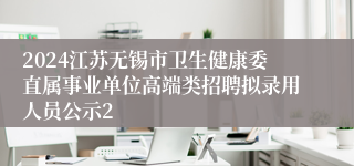 2024江苏无锡市卫生健康委直属事业单位高端类招聘拟录用人员公示2