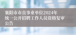 襄阳市市直事业单位2024年统一公开招聘工作人员资格复审公告