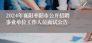 2024年襄阳枣阳市公开招聘事业单位工作人员面试公告