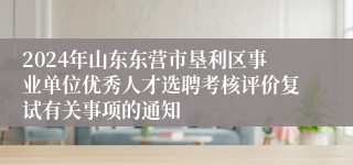 2024年山东东营市垦利区事业单位优秀人才选聘考核评价复试有关事项的通知