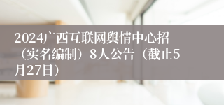2024广西互联网舆情中心招（实名编制）8人公告（截止5月27日）