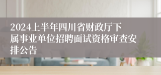 2024上半年四川省财政厅下属事业单位招聘面试资格审查安排公告