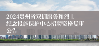 2024贵州省双拥服务和烈士纪念设施保护中心招聘资格复审公告