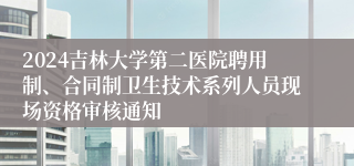 2024吉林大学第二医院聘用制、合同制卫生技术系列人员现场资格审核通知