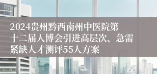 2024贵州黔西南州中医院第十二届人博会引进高层次、急需紧缺人才测评55人方案