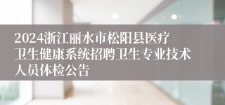 2024浙江丽水市松阳县医疗卫生健康系统招聘卫生专业技术人员体检公告
