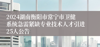2024湖南衡阳市常宁市卫健系统急需紧缺专业技术人才引进25人公告