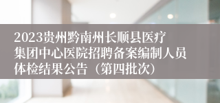 2023贵州黔南州长顺县医疗集团中心医院招聘备案编制人员体检结果公告（第四批次）