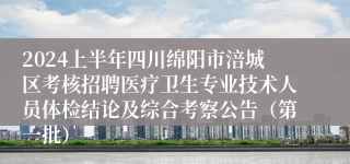 2024上半年四川绵阳市涪城区考核招聘医疗卫生专业技术人员体检结论及综合考察公告（第一批）