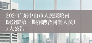 2024广东中山市人民医院南朗分院第三期招聘合同制人员17人公告