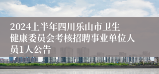 2024上半年四川乐山市卫生健康委员会考核招聘事业单位人员1人公告