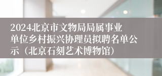 2024北京市文物局局属事业单位乡村振兴协理员拟聘名单公示（北京石刻艺术博物馆）