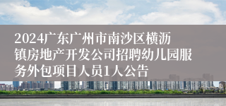 2024广东广州市南沙区横沥镇房地产开发公司招聘幼儿园服务外包项目人员1人公告