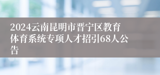 2024云南昆明市晋宁区教育体育系统专项人才招引68人公告