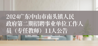 2024广东中山市南头镇人民政府第二期招聘事业单位工作人员（专任教师）11人公告