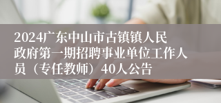2024广东中山市古镇镇人民政府第一期招聘事业单位工作人员（专任教师）40人公告