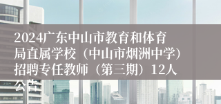 2024广东中山市教育和体育局直属学校（中山市烟洲中学）招聘专任教师（第三期）12人公告