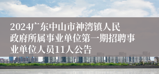 2024广东中山市神湾镇人民政府所属事业单位第一期招聘事业单位人员11人公告