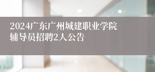 2024广东广州城建职业学院辅导员招聘2人公告