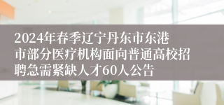 2024年春季辽宁丹东市东港市部分医疗机构面向普通高校招聘急需紧缺人才60人公告