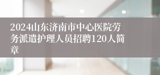 2024山东济南市中心医院劳务派遣护理人员招聘120人简章