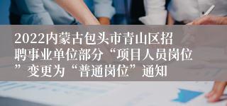 2022内蒙古包头市青山区招聘事业单位部分“项目人员岗位”变更为“普通岗位”通知