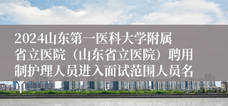 2024山东第一医科大学附属省立医院（山东省立医院）聘用制护理人员进入面试范围人员名单