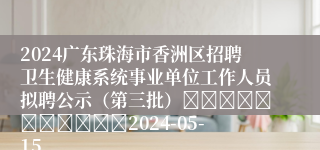 2024广东珠海市香洲区招聘卫生健康系统事业单位工作人员拟聘公示（第三批）											2024-05-15