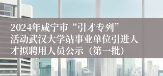 2024年咸宁市“引才专列”活动武汉大学站事业单位引进人才拟聘用人员公示（第一批）