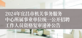 2024年宜昌市机关事务服务中心所属事业单位统一公开招聘工作人员资格复审递补公告