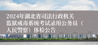 2024年湖北省司法行政机关监狱戒毒系统考试录用公务员（人民警察）体检公告