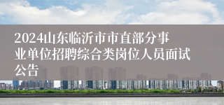 2024山东临沂市市直部分事业单位招聘综合类岗位人员面试公告