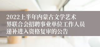 2022上半年内蒙古文学艺术界联合会招聘事业单位工作人员递补进入资格复审的公告