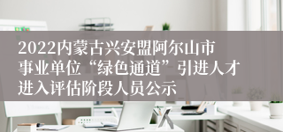 2022内蒙古兴安盟阿尔山市事业单位“绿色通道”引进人才进入评估阶段人员公示