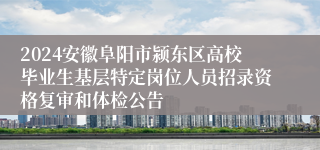 2024安徽阜阳市颍东区高校毕业生基层特定岗位人员招录资格复审和体检公告