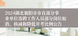 2024湖北襄阳市市直部分事业单位选聘工作人员部分岗位取消、核减和降低开考比例公告