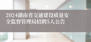 2024湖南省交通建设质量安全监督管理局招聘5人公告
