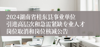 2024湖南省桂东县事业单位引进高层次和急需紧缺专业人才岗位取消和岗位核减公告