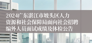 2024广东湛江市坡头区人力资源和社会保障局面向社会招聘编外人员面试成绩及体检公告