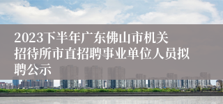 2023下半年广东佛山市机关招待所市直招聘事业单位人员拟聘公示