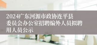 2024广东河源市政协连平县委员会办公室招聘编外人员拟聘用人员公示