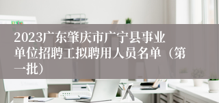 2023广东肇庆市广宁县事业单位招聘工拟聘用人员名单（第一批）