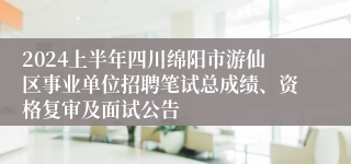 2024上半年四川绵阳市游仙区事业单位招聘笔试总成绩、资格复审及面试公告